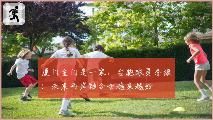 厦门金门是一家，台胞球员李振瑄：未来两岸融合会越来越好