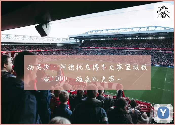 扬尼斯·阿德托昆博季后赛篮板数突破1000，雄鹿队史第一