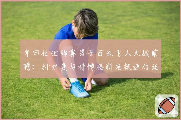 年田径世锦赛男子百米飞人大战前瞻：科尔曼与特博格新老极速对话