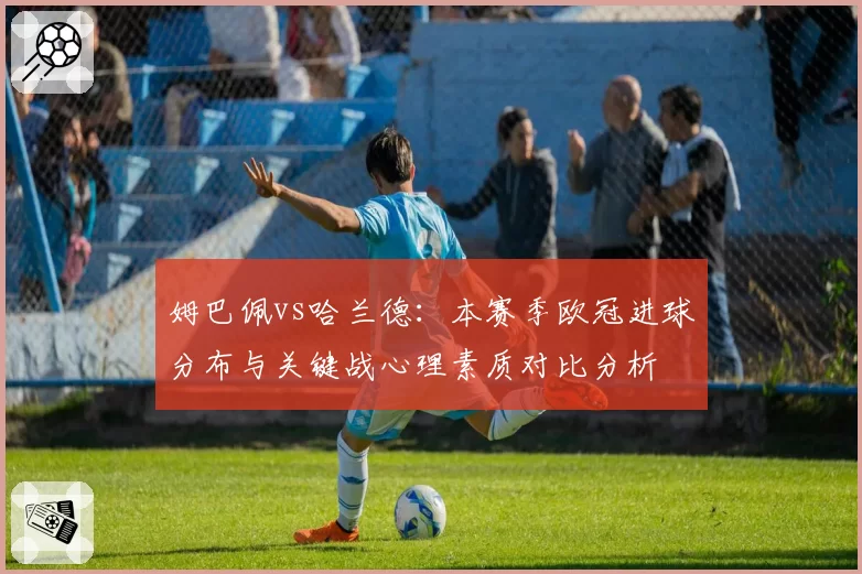 姆巴佩vs哈兰德：本赛季欧冠进球分布与关键战心理素质对比分析